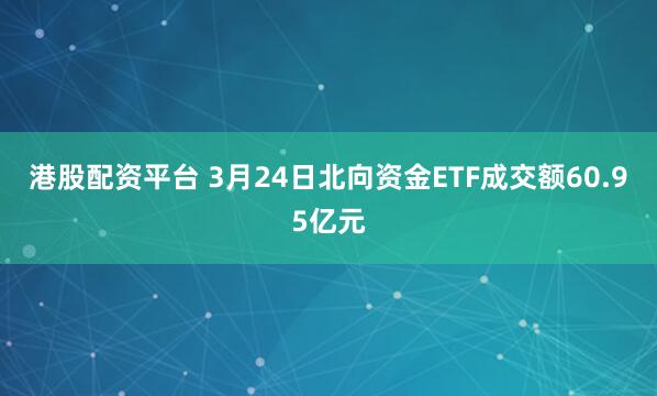 港股配资平台 3月24日北向资金ETF成交额60.95亿元