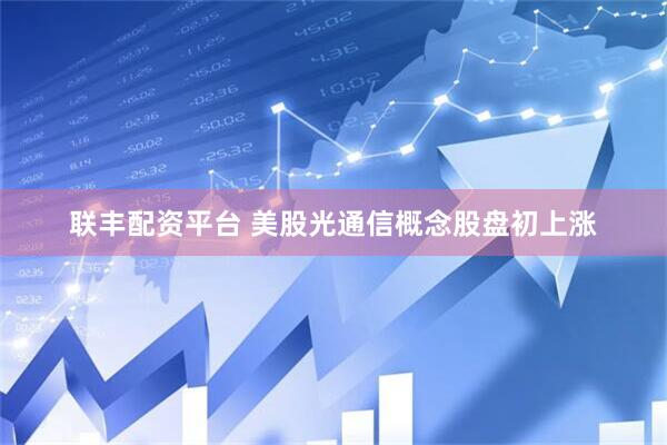 联丰配资平台 美股光通信概念股盘初上涨
