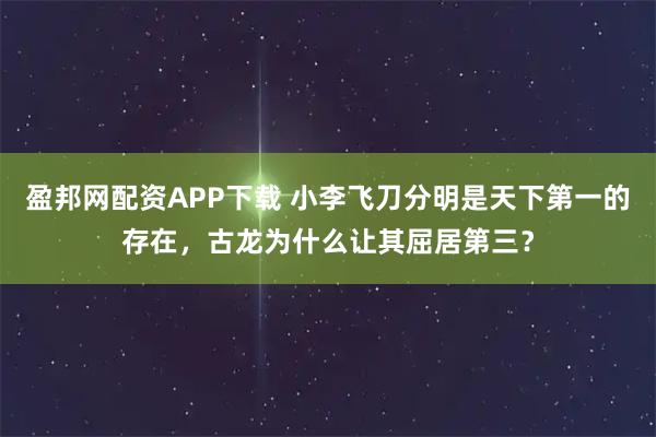 盈邦网配资APP下载 小李飞刀分明是天下第一的存在，古龙为什么让其屈居第三？