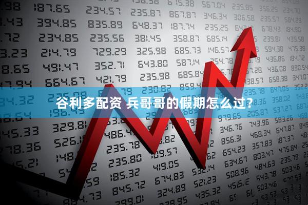 谷利多配资 兵哥哥的假期怎么过？