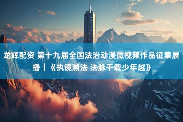 龙辉配资 第十九届全国法治动漫微视频作品征集展播｜《执镜溯法 法脉千载少年越》