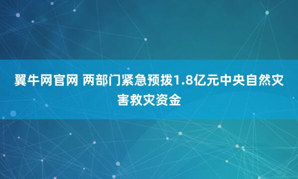 翼牛网官网 两部门紧急预拨1.8亿元中央自然灾害救灾资金